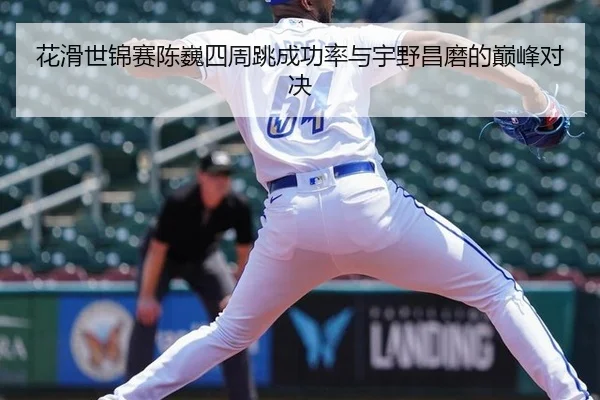 花滑世锦赛陈巍四周跳成功率与宇野昌磨的巅峰对决
