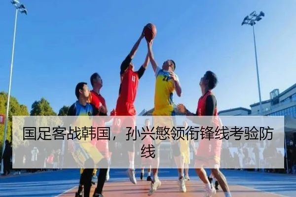 国足客战韩国，孙兴慜领衔锋线考验防线
