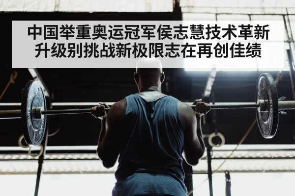 中国举重奥运冠军侯志慧技术革新升级别挑战新极限志在再创佳绩