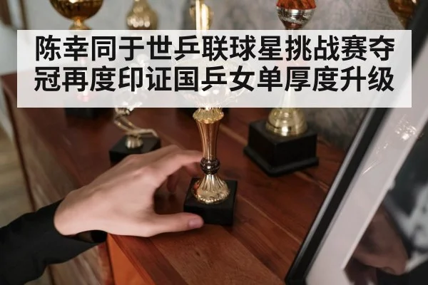 陈幸同于世乒联球星挑战赛夺冠再度印证国乒女单厚度升级